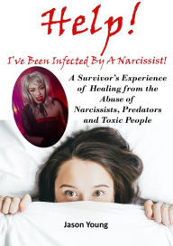 Title: Help! I've Been Infected By A Narcissist: A Survivor's Experience of Healing from the Abuse of Narcissists, Predators and Toxic People, Author: Jason Young