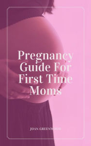 Title: Pregnancy Guide For First Time Moms, Author: Joan Greenwood