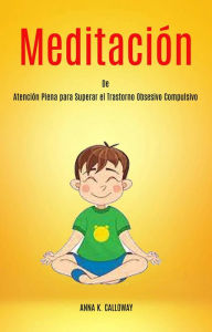 Title: Meditación de Atención Plena para Superar el Trastorno Obsesivo Compulsivo, Author: Anna K. Calloway