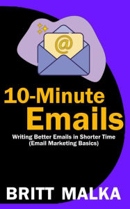 Title: 10-Minute Emails: Writing Better Emails in Shorter Time (Email Marketing Basics), Author: Britt Malka