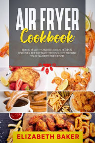 Title: Air Fryer Cookbook: Quick, Healthy and Delicious Recipes. Discover the Ultimate Technology to Cook Your Favorite Fried Food., Author: Elizabeth Baker