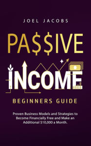 Title: Passive Income - Beginners Guide: Proven Business Models and Strategies to Become Financially Free and Make an Additional $10,000 a Month, Author: Joel Jacobs