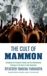 Title: The Cult of Mammon: Critiquing the Prosperity Gospel and the Underpinning Theology of the Word of Faith Movement, Author: Sylvester Tonderai Faravadya