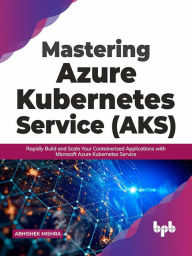 Title: Mastering Azure Kubernetes Service (AKS): Rapidly Build and Scale Your Containerized Applications with Microsoft Azure Kubernetes Service (English Edition), Author: Abhishek Mishra