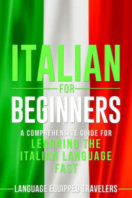 Title: Italian for Beginners: A Comprehensive Guide for Learning the Italian Language Fast, Author: Language Equipped Travelers