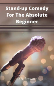 Title: Stand - up Comedy For The Absolute Beginner, Author: D. B. Stewart