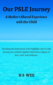 Title: Our PSLE Journey - A Mother's Shared Experience with Her Child, Author: H S Wee