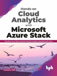 Title: Hands-on Cloud Analytics with Microsoft Azure Stack: Transform Your Data to Derive Powerful Insights Using Microsoft Azure (English Edition), Author: Prashila Naik