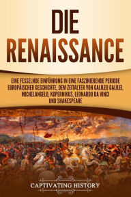 Title: Die Renaissance: Eine fesselnde Einführung in eine faszinierende Periode europäischer Geschichte, dem Zeitalter von Galileo Galilei, Michelangelo, Kopernikus, Leonardo da Vinci und Shakespeare, Author: Captivating History