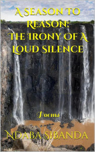 Title: A Season To Reason: The Irony Of A Loud Silence, Author: Ndaba Sibanda