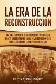 Title: La Era de la Reconstrucción: Una guía fascinante de un período que tuvo un gran impacto en los derechos civiles de los estadounidenses tras la guerra por la independencia del Sur, Author: Captivating History