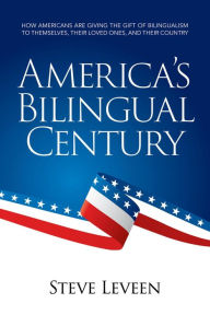 Title: America's Bilingual Century - How Americans Are Giving the Gift of Bilingualism to Themselves, Their Loved Ones, and Their Country, Author: Steve Leveen