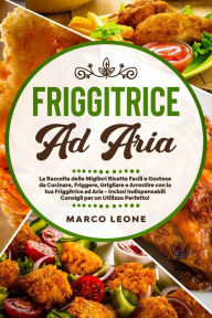 Title: Friggitrice ad Aria: La Raccolta delle Migliori Ricette Facili e Gustose da Cucinare, Friggere e Arrostire con la tua Friggitrice ad Aria - Inclusi Indispensabili Consigli per un Utilizzo Perfetto!, Author: Marco Leone