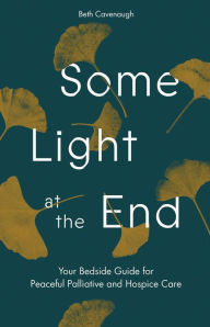 Title: Some Light at the End: Your Bedside Guide for Peaceful Palliative and Hospice Care, Author: Beth Cavenaugh
