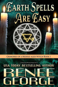 Title: Earth Spells Are Easy (Grimoires of a Middle-aged Witch, #1), Author: Renee George