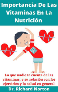 Title: Importancia De Las Vitaminas En La Nutrición: Lo que nadie te cuenta de las vitaminas, y su relación con los ejercicios y la salud en general, Author: Dr. Richard Norton