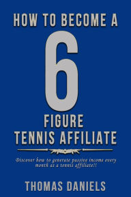 Title: How To Become A 6 Figure Tennis Affiliate, Author: Thomas Daniels