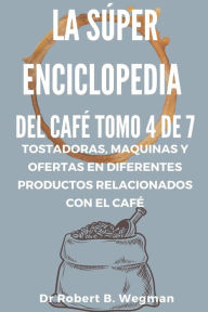 Title: La Súper Enciclopedia Del Café Tomo 4 De 7: Tostadoras, maquinas y ofertas en diferentes productos relacionados con el café (Todo sobre el café, #4), Author: Dr Robert B. Wegman