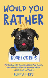 Title: Would You Rather Book for Kids: The Book of Silly Scenarios, Challenging Choices, and Hilarious Situations for Hours of Fun with Friends and Family!, Author: Sunny Gecko