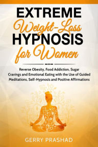 Title: Extreme Weight Loss Hypnosis for Women: Reverse Obesity, Food Addiction, Sugar Cravings and Emotional Eating with the Use of Guided Meditations, Self-Hypnosis and Positive Affirmations, Author: Gerry Prashad