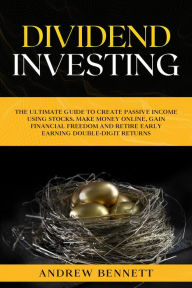 Title: Dividend Investing: The Ultimate Guide to Create Passive Income Using Stocks. Make Money Online, Gain Financial Freedom and Retire Early Earning Double-Digit Returns, Author: Andrew Bennett