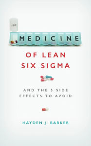Title: The Medicine of Lean Six Sigma: And the 5 Side Effects to Avoid, Author: Hayden Barker