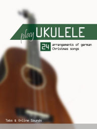 Title: Play Ukulele - 24 Arrangements of German Christmas songs - Tabs & Online Sounds, Author: Reynhard Boegl