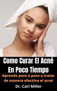 Title: Como Curar El Acné En Poco Tiempo: Aprende paso a paso a tratar de manera efectiva el acné, Author: Dr. Carl Miller