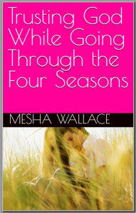 Title: Trusting God While Going Through The Four Seasons, Author: Mesha Wallace