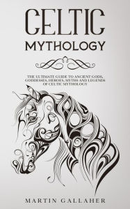 Title: Celtic Mythology The Ultimate Guide to Celtic Gods, Goddesses, Heroes, Myths, and Legends of Celtic Mythology, Author: Martin Gallaher