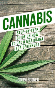 Title: Cannabis: Step-By-Step Guide on How to Grow Marijuana for Beginners, Author: Joseph Bosner