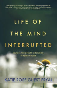 Title: Life of the Mind Interrupted: Essays on Mental Health and Disability in Higher Education, Author: Katie Rose Pryal