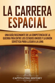 Title: La carrera espacial: Una guía fascinante de la competencia de la Guerra Fría entre los Estados Unidos y la Unión Soviética para llegar a la Luna, Author: Captivating History