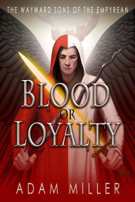 Title: Blood or Loyalty (The Wayward Sons of the Empyrean, #1), Author: Adam Miller