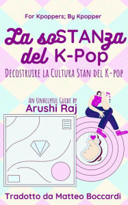 Title: La Sostanza del K-pop: Decostruire la Cultura Stan del K-pop (For Kpoppers; By Kpopper), Author: Arushi Raj