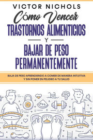 Title: Cómo Vencer Trastornos Alimenticios y Bajar de Peso Permanentemente: Baja de peso aprendiendo a comer de manera intuitiva y sin poner en peligro a tu salud, Author: Victor Nichols