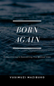 Title: Born Again: Rediscovering and Reasserting the Biblical View, Author: Vusimuzi Mazibuko