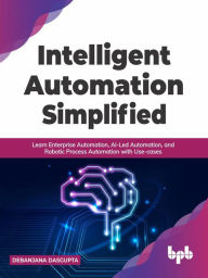 Title: Intelligent Automation Simplified: Learn Enterprise Automation, AI-Led Automation, and Robotic Process Automation with Use-cases (English Edition), Author: DEBANJANA DASGUPTA
