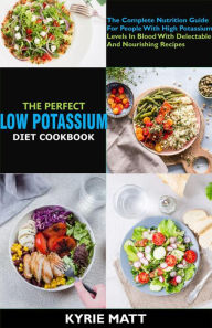 Title: The Perfect Low Potassium Diet Cookbook:The Complete Nutrition Guide For People With High Potassium Levels In Blood With Delectable And Nourishing Recipes, Author: Kyrie Matt