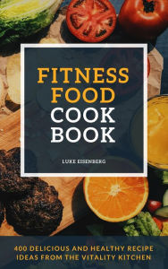 Title: Fitness Food Cookbook: 400 Delicious And Healthy Recipe Ideas From The Vitality Kitchen, Author: Luke Eisenberg