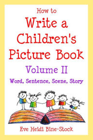 Title: How to Write a Children's Picture Book Volume II: Word, Sentence, Scene, Story, Author: Eve Heidi Bine-Stock