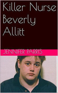 Title: Killer Nurse Beverly Allitt, Author: Jennifer Parris