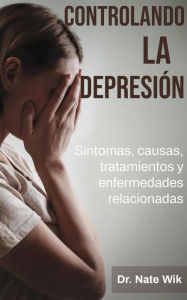 Title: Controlando La Depresión: Síntomas, causas, tratamientos y enfermedades relacionadas, Author: Dr. Nate Wik