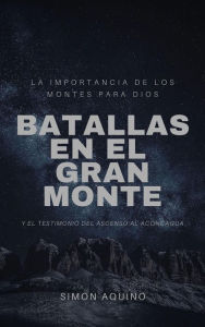 Title: Batallas en el Gran Monte: La importancia de los montes para Dios, y el testimonio del ascenso al Aconcagua, Author: simon aquino