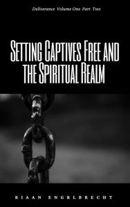 Title: Setting Captives Free and the Spiritual Realm Part Two (Deliverance, #1), Author: Riaan Engelbrecht