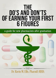 Title: THE DO'S AND DON'TS OF EARNING YOUR FIRST 6 FIGURES: a guide for new pharmacists after graduation, Author: Dr. Ravin M Ellis