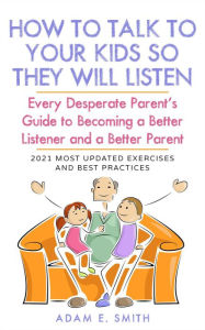 Title: How to Talk to Your Kids so They Will Listen: Every Desperate Parent's Guide to Becoming a Better Listener and a Better Parent, Author: Adam E. Smith