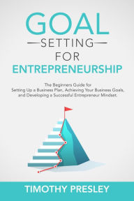 Title: Goal Setting for Entrepreneurship: The Beginners Guide for Setting Up a Business Plan, Achieving Your Business Goals, and Developing a Successful Entrepreneur Mindset, Author: Timothy Presley