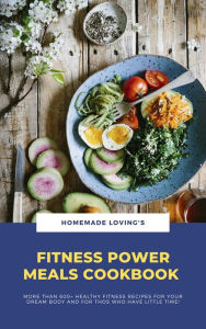 Title: Fitness Power Meals Cookbook: More Than 600+ Healthy Fitness Recipes For Your Dream Body And For Those Who Have Little Time!, Author: Homemade Loving's