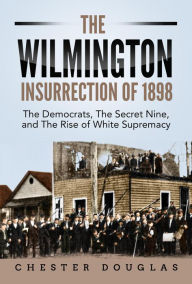 Title: The Wilmington insurrection of 1898: The Democrats, The Secret Nine, and The Rise of White Supremacy, Author: Chester Douglas